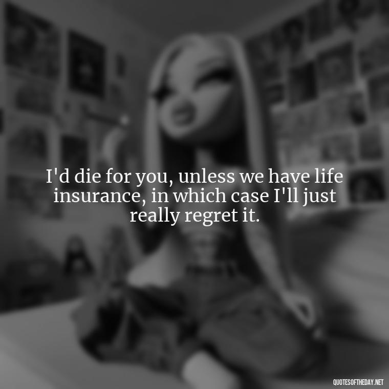 I'd die for you, unless we have life insurance, in which case I'll just really regret it. - Cringy Love Quotes