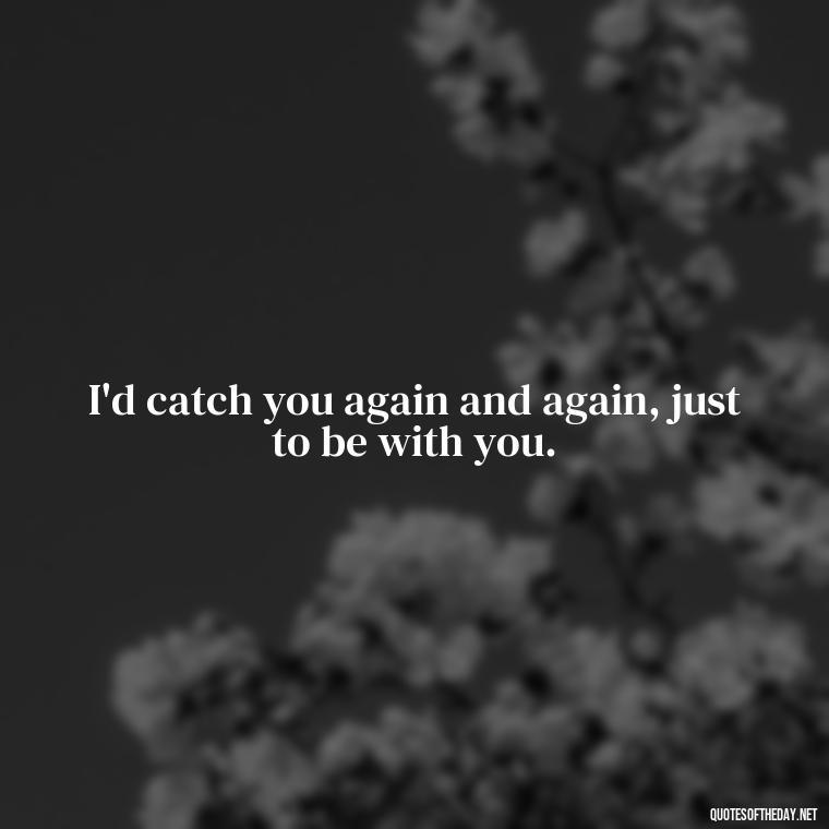 I'd catch you again and again, just to be with you. - Pokemon Love Quotes