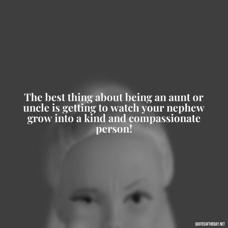 The best thing about being an aunt or uncle is getting to watch your nephew grow into a kind and compassionate person! - Nephew Love Quotes