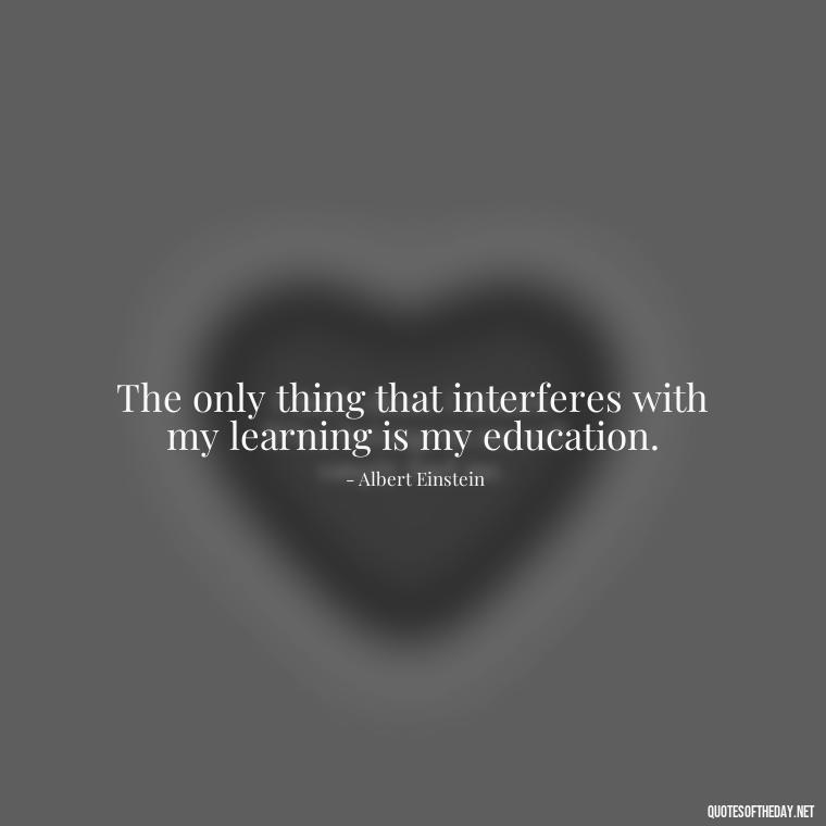 The only thing that interferes with my learning is my education. - Quotes Of Albert Einstein About Love