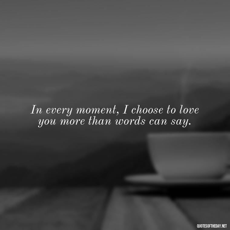 In every moment, I choose to love you more than words can say. - Love You With All My Heart Quotes