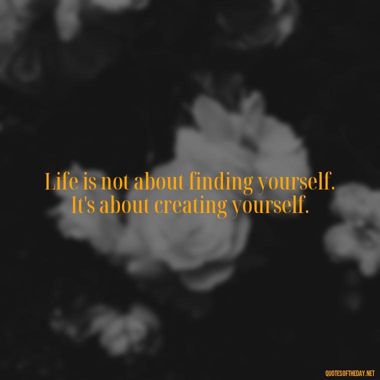 Life is not about finding yourself. It's about creating yourself. - Self Inspirational Quotes Short