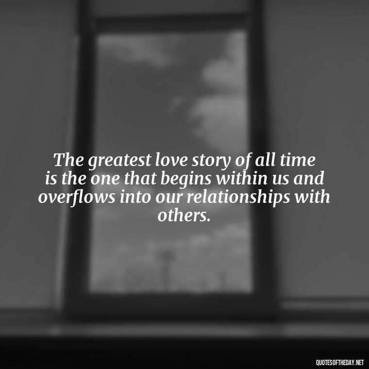 The greatest love story of all time is the one that begins within us and overflows into our relationships with others. - Quotes About Seeking Love