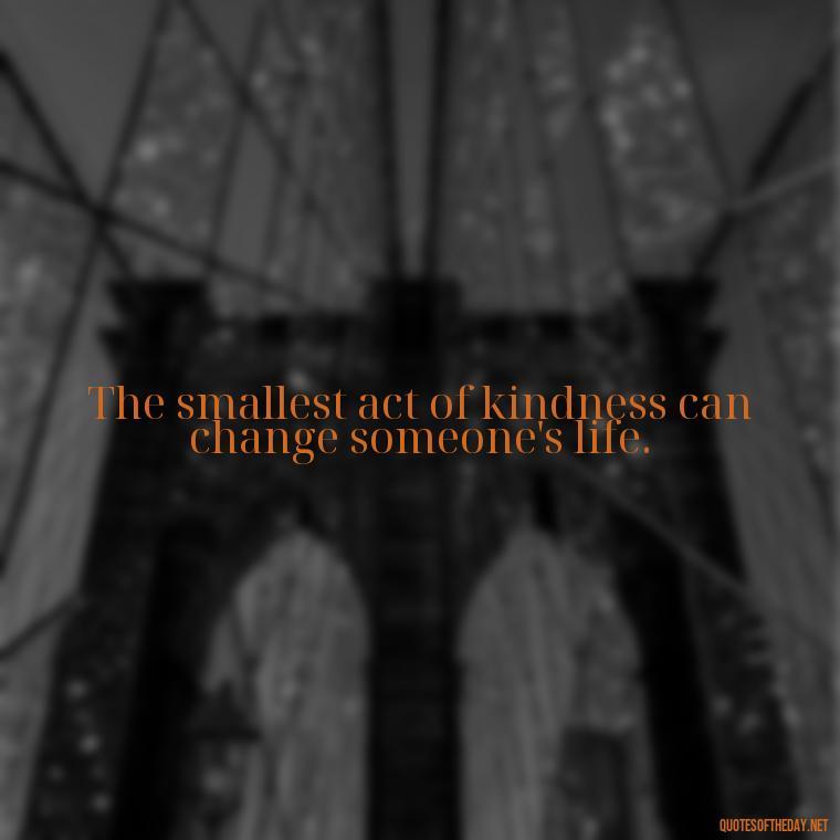 The smallest act of kindness can change someone's life. - Best Short Quotes Ever