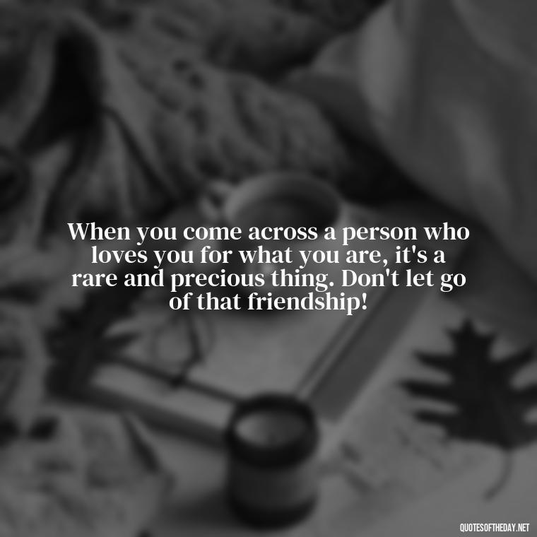 When you come across a person who loves you for what you are, it's a rare and precious thing. Don't let go of that friendship! - Deep And True Love Quotes