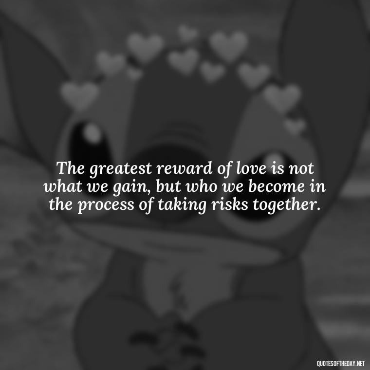 The greatest reward of love is not what we gain, but who we become in the process of taking risks together. - Quotes About Taking Risks In Love