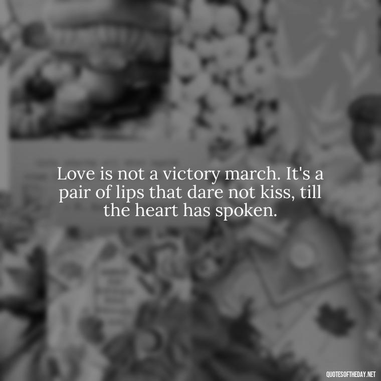 Love is not a victory march. It's a pair of lips that dare not kiss, till the heart has spoken. - Favorite Love Quotes