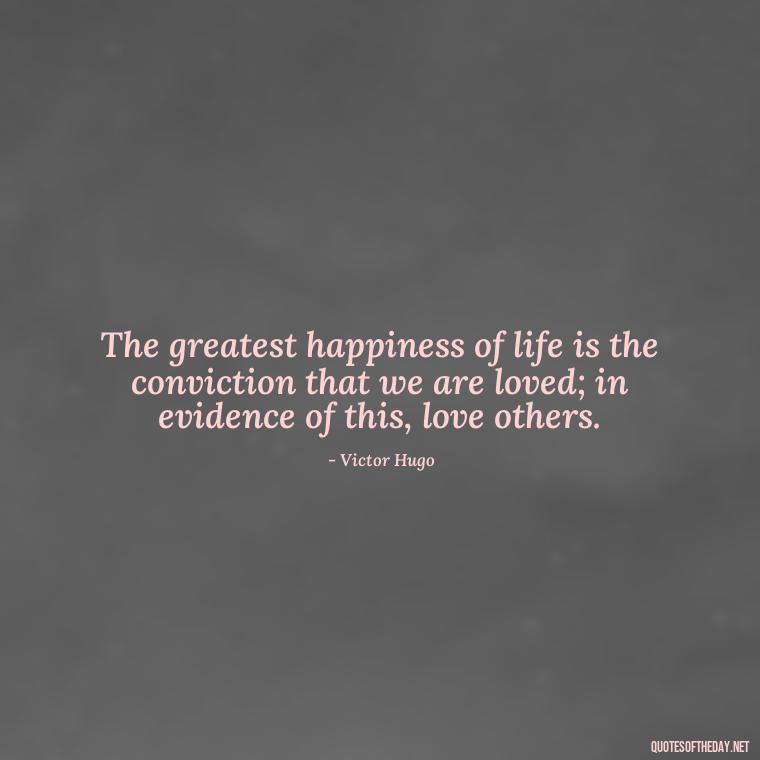 The greatest happiness of life is the conviction that we are loved; in evidence of this, love others. - Love You Quotes Boyfriend