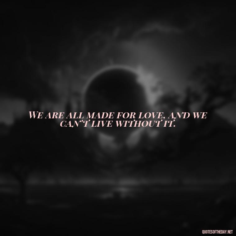 We are all made for love, and we can't live without it. - Quotes About Seeking Love