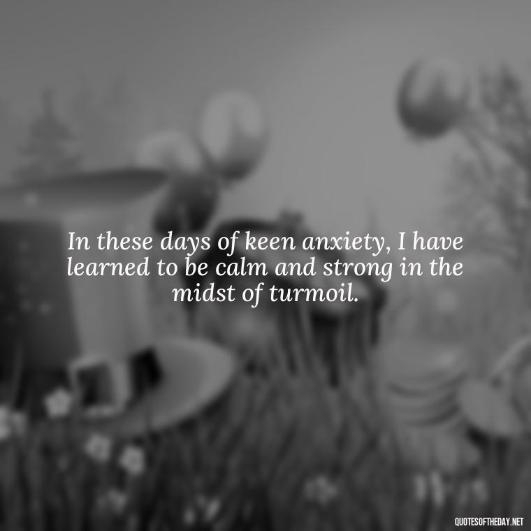 In these days of keen anxiety, I have learned to be calm and strong in the midst of turmoil. - Love Quotes Jane Eyre