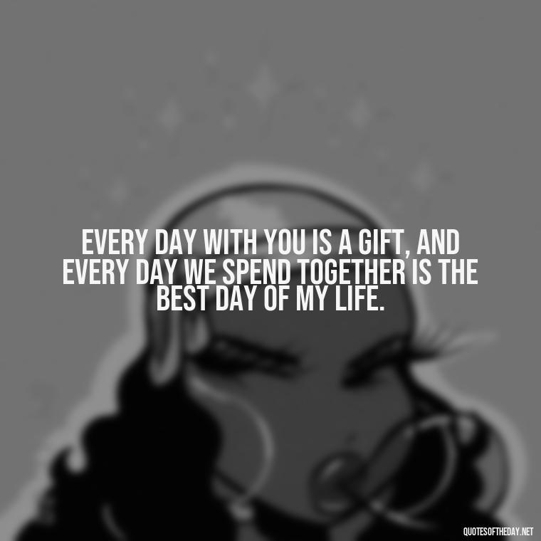 Every day with you is a gift, and every day we spend together is the best day of my life. - Best Day Quotes With Love