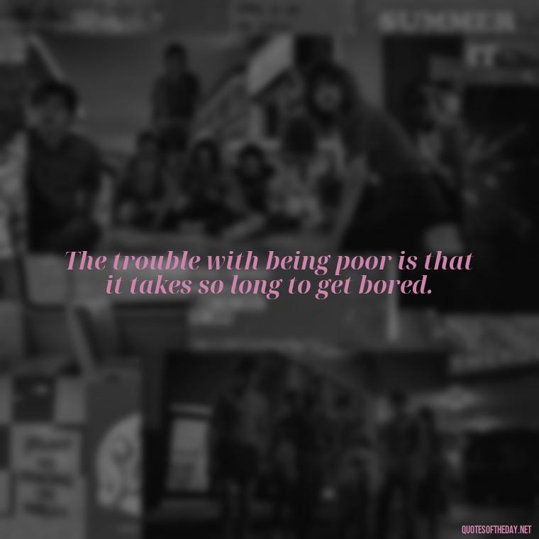 The trouble with being poor is that it takes so long to get bored. - Short Jack Handey Quotes