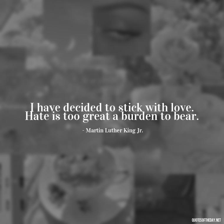 I have decided to stick with love. Hate is too great a burden to bear. - Famous Quotes About Love By Famous People