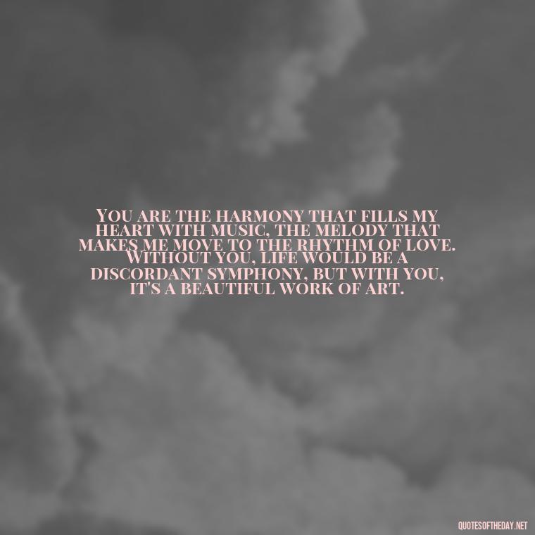 You are the harmony that fills my heart with music, the melody that makes me move to the rhythm of love. Without you, life would be a discordant symphony, but with you, it's a beautiful work of art. - Long Love Quotes For Her