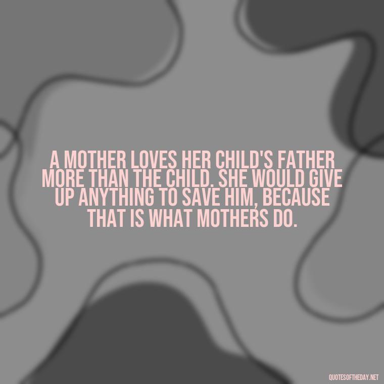 A mother loves her child's father more than the child. She would give up anything to save him, because that is what mothers do. - Love My Mum Quotes