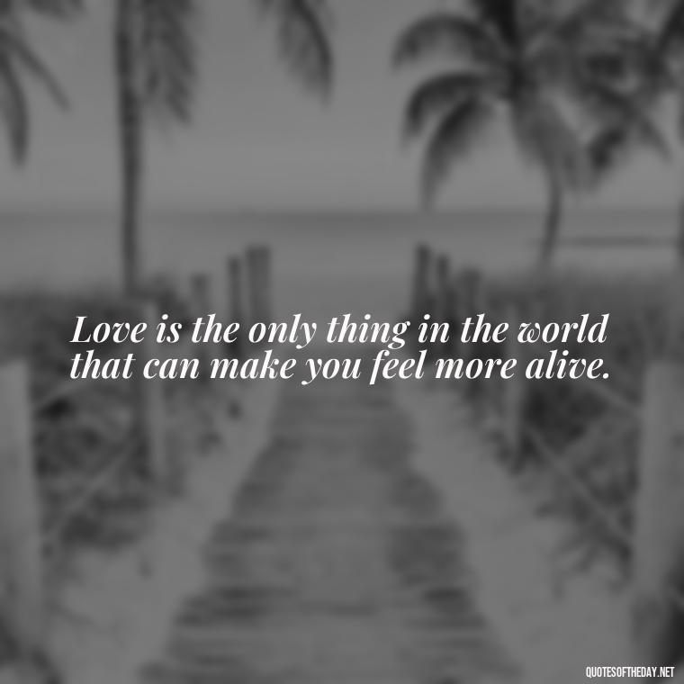 Love is the only thing in the world that can make you feel more alive. - Quotes For Long Lasting Love