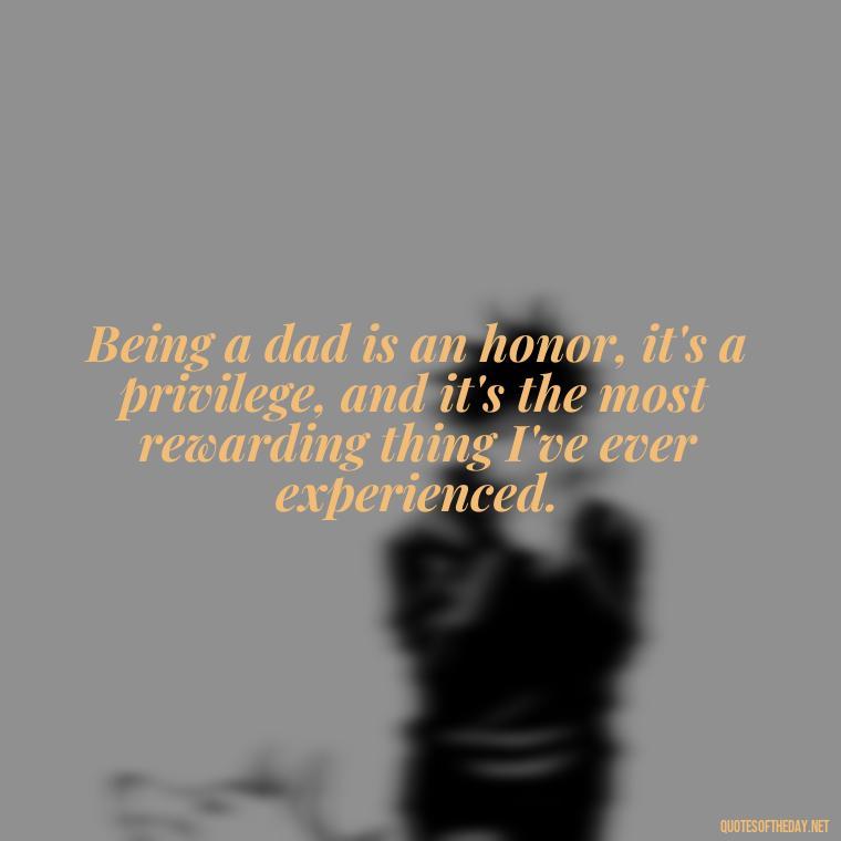 Being a dad is an honor, it's a privilege, and it's the most rewarding thing I've ever experienced. - Short Father Quotes