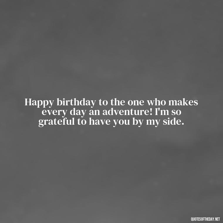 Happy birthday to the one who makes every day an adventure! I'm so grateful to have you by my side. - Happy Birthday To My Love Quotes