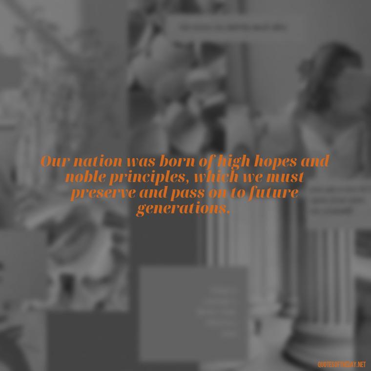 Our nation was born of high hopes and noble principles, which we must preserve and pass on to future generations. - Fourth Of July Quotes Short