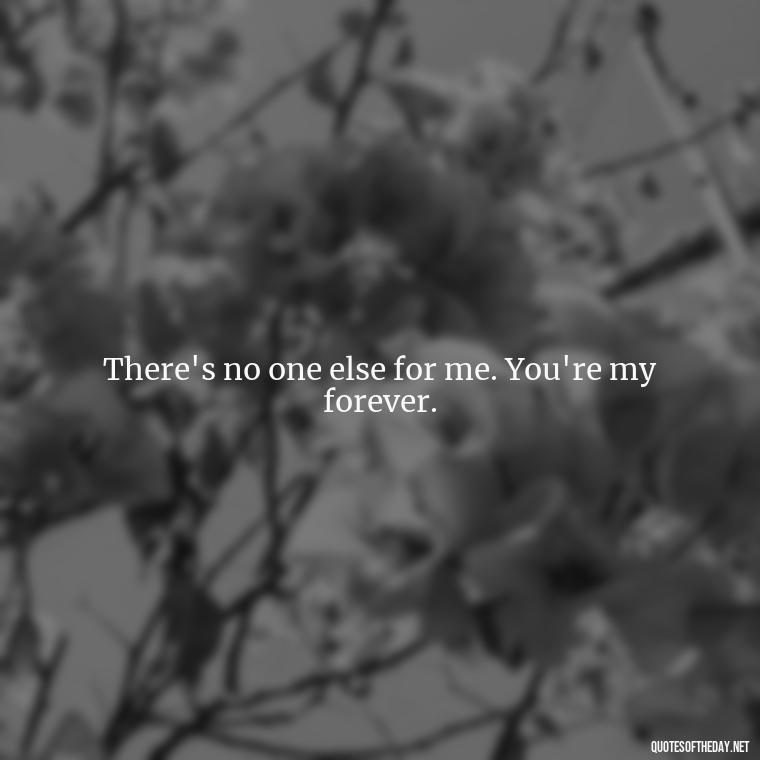 There's no one else for me. You're my forever. - I Want To Be With You Love Quotes