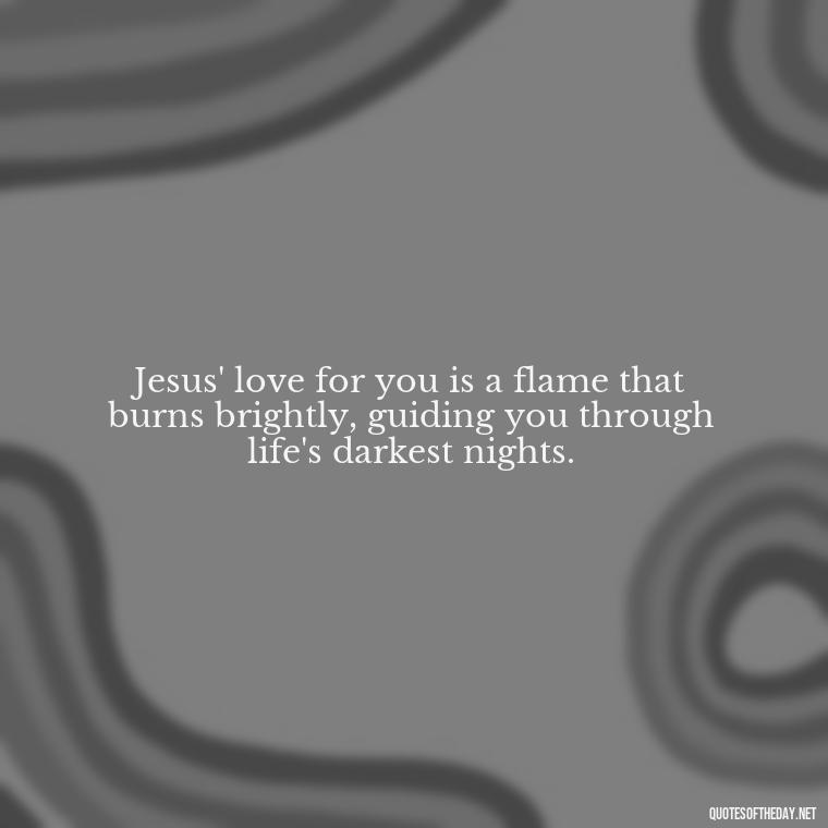 Jesus' love for you is a flame that burns brightly, guiding you through life's darkest nights. - Jesus Loves Me Quotes