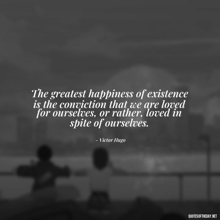 The greatest happiness of existence is the conviction that we are loved for ourselves, or rather, loved in spite of ourselves. - Love And Communication Quotes