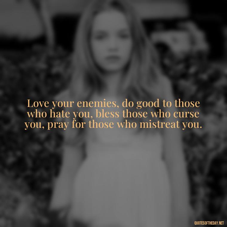 Love your enemies, do good to those who hate you, bless those who curse you, pray for those who mistreat you. - Popular Bible Quotes About Love