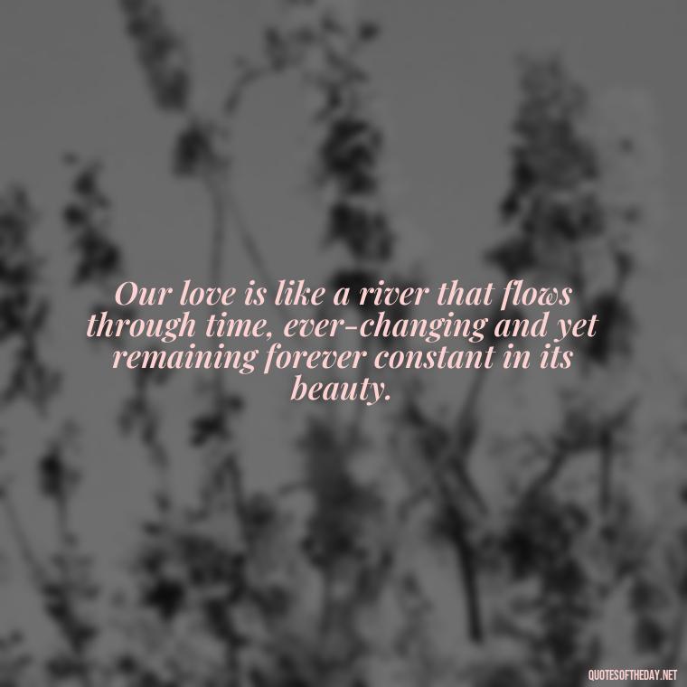 Our love is like a river that flows through time, ever-changing and yet remaining forever constant in its beauty. - Love Time Quotes For Him