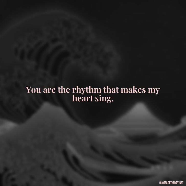 You are the rhythm that makes my heart sing. - Cool Short Love Quotes