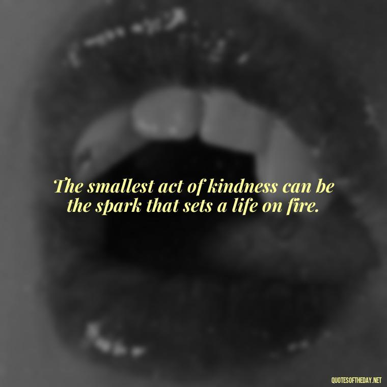 The smallest act of kindness can be the spark that sets a life on fire. - Kindness And Love Quotes