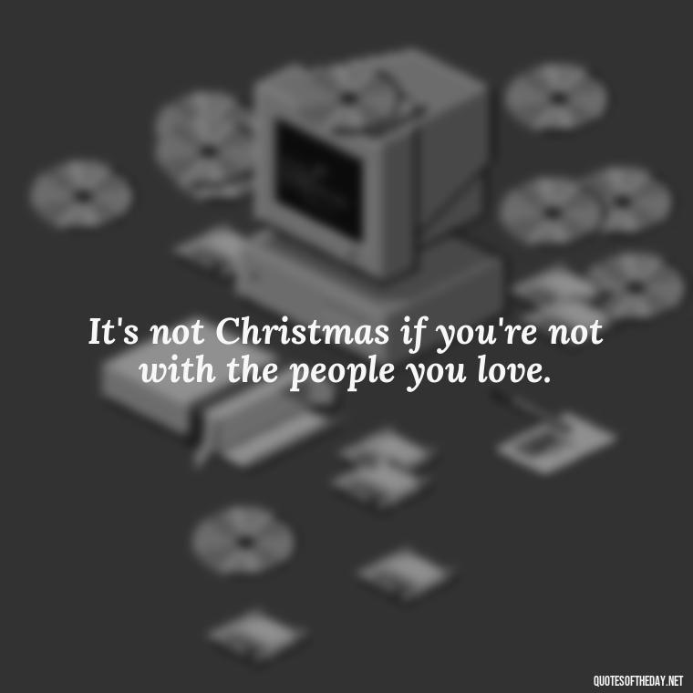 It's not Christmas if you're not with the people you love. - Missing Loved Ones At Christmas Quotes