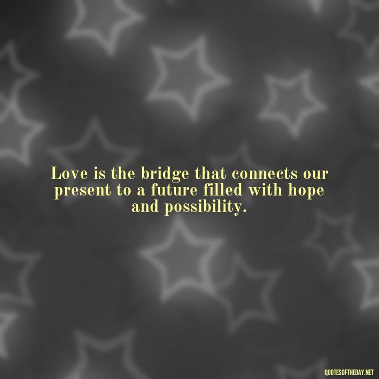 Love is the bridge that connects our present to a future filled with hope and possibility. - Quotes About Love And The Future