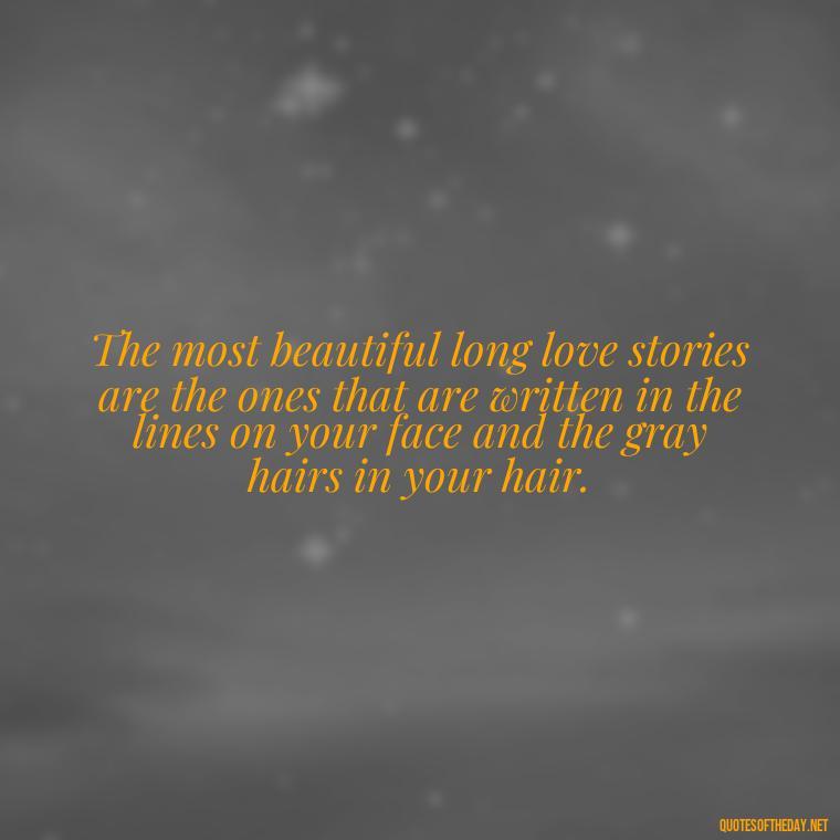 The most beautiful long love stories are the ones that are written in the lines on your face and the gray hairs in your hair. - Quotes About Long Love