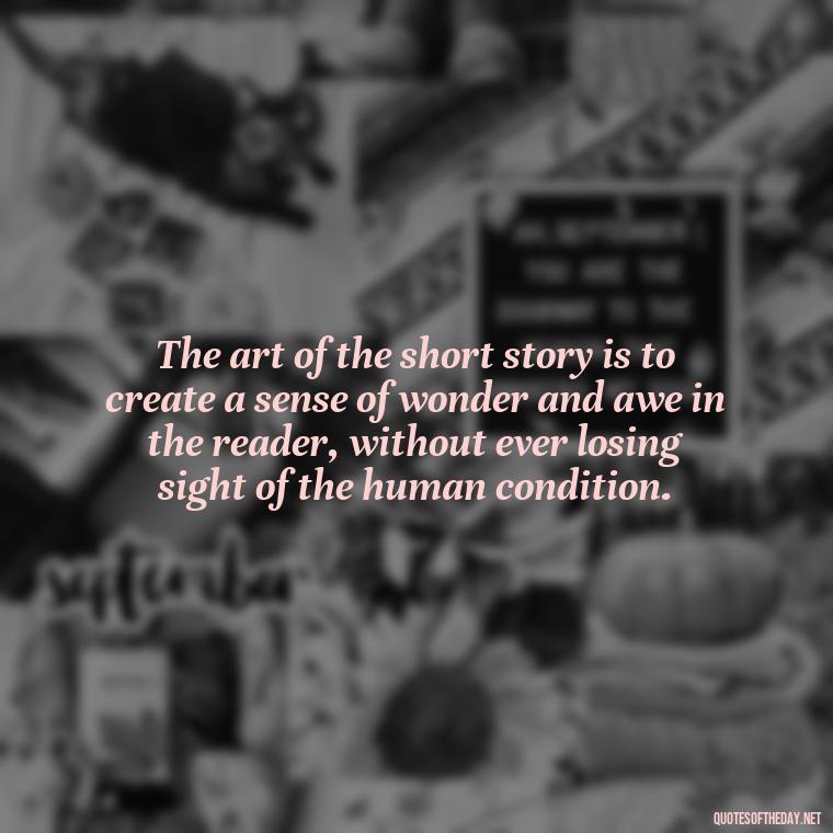 The art of the short story is to create a sense of wonder and awe in the reader, without ever losing sight of the human condition. - Are Short Stories In Quotes