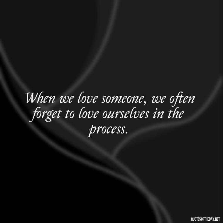 When we love someone, we often forget to love ourselves in the process. - Mistaken Love Quotes