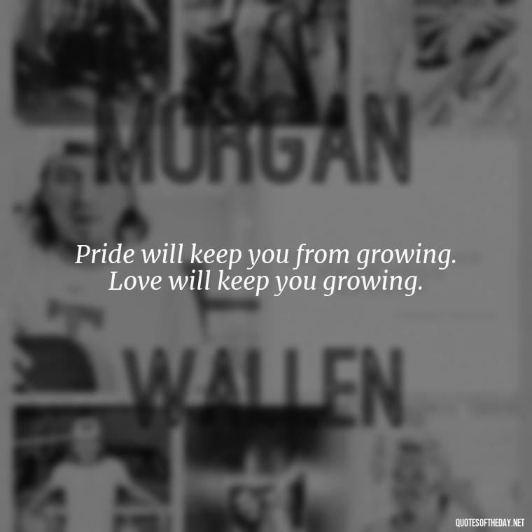 Pride will keep you from growing. Love will keep you growing. - Love Pride Quotes