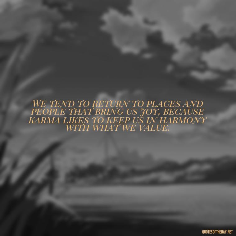 We tend to return to places and people that bring us joy, because karma likes to keep us in harmony with what we value. - Karma Love Quotes