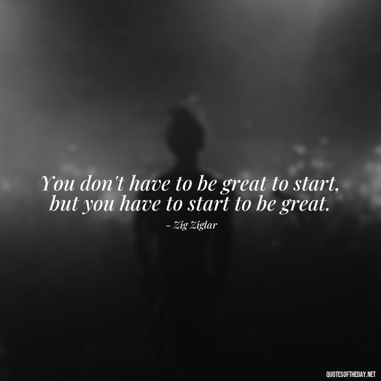 You don't have to be great to start, but you have to start to be great. - Short Positive Work Quotes