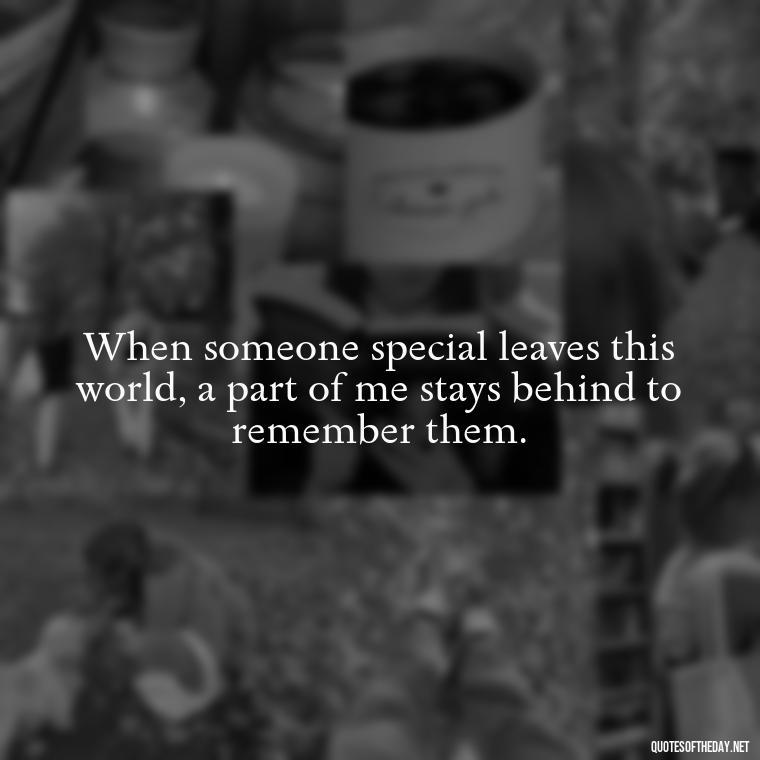 When someone special leaves this world, a part of me stays behind to remember them. - Missing A Loved One Quotes