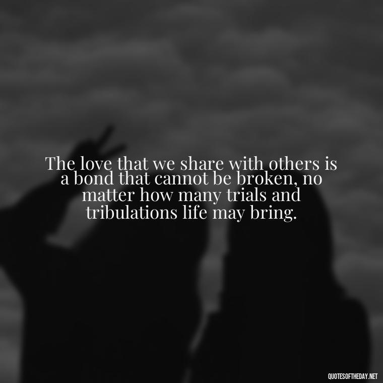 The love that we share with others is a bond that cannot be broken, no matter how many trials and tribulations life may bring. - J R R Tolkien Love Quotes