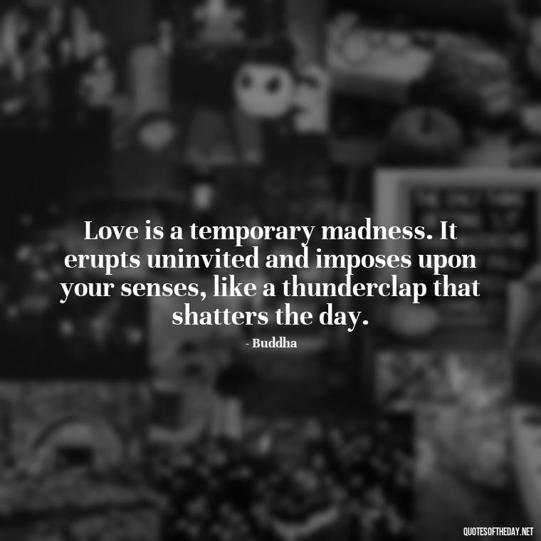 Love is a temporary madness. It erupts uninvited and imposes upon your senses, like a thunderclap that shatters the day. - Buddha Love Quote