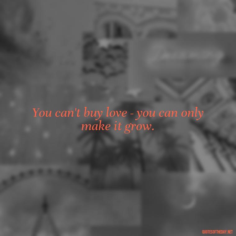 You can't buy love - you can only make it grow. - Quotes About Love Black And White