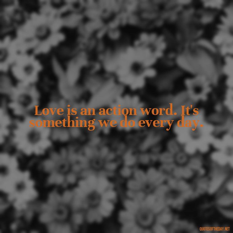 Love is an action word. It's something we do every day. - Love You For You Quotes