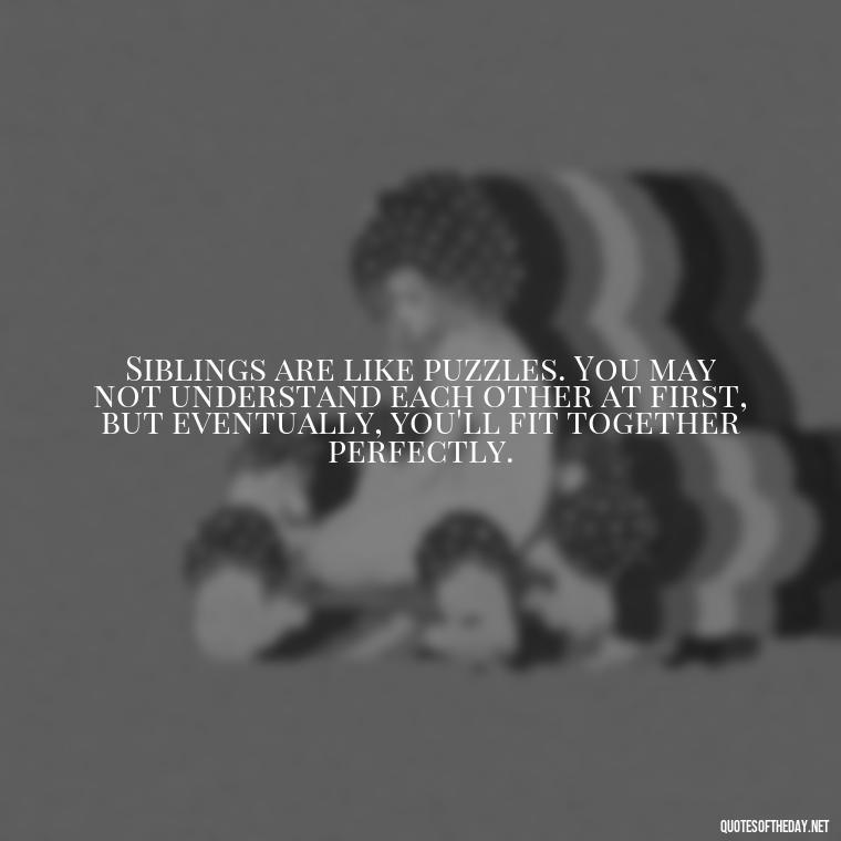 Siblings are like puzzles. You may not understand each other at first, but eventually, you'll fit together perfectly. - I Love My Sibling Quotes