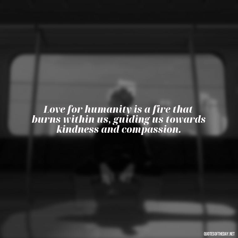 Love for humanity is a fire that burns within us, guiding us towards kindness and compassion. - I Love People Quotes