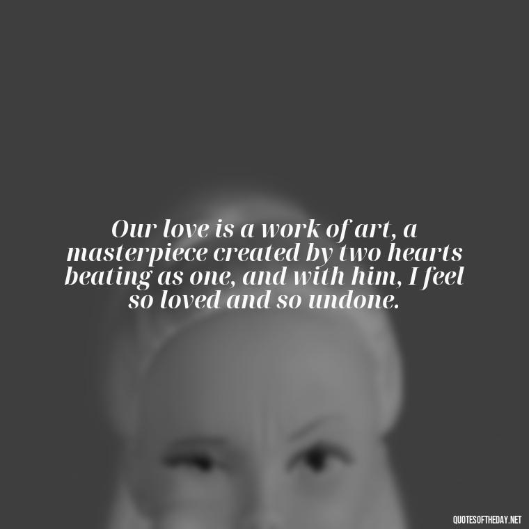 Our love is a work of art, a masterpiece created by two hearts beating as one, and with him, I feel so loved and so undone. - I Love Him So Much Quotes