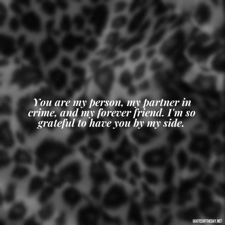 You are my person, my partner in crime, and my forever friend. I'm so grateful to have you by my side. - My Best Friend And Love Quotes