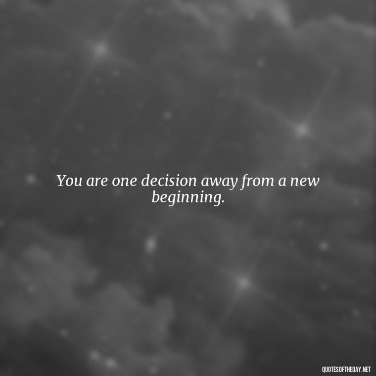 You are one decision away from a new beginning. - Short Positive Work Quotes