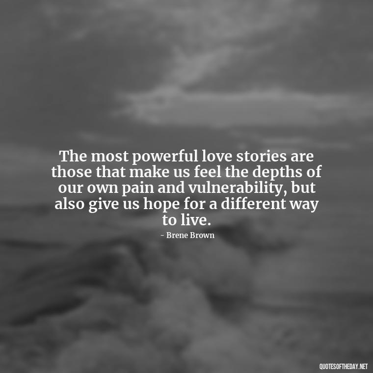 The most powerful love stories are those that make us feel the depths of our own pain and vulnerability, but also give us hope for a different way to live. - Brene Brown Quotes On Love