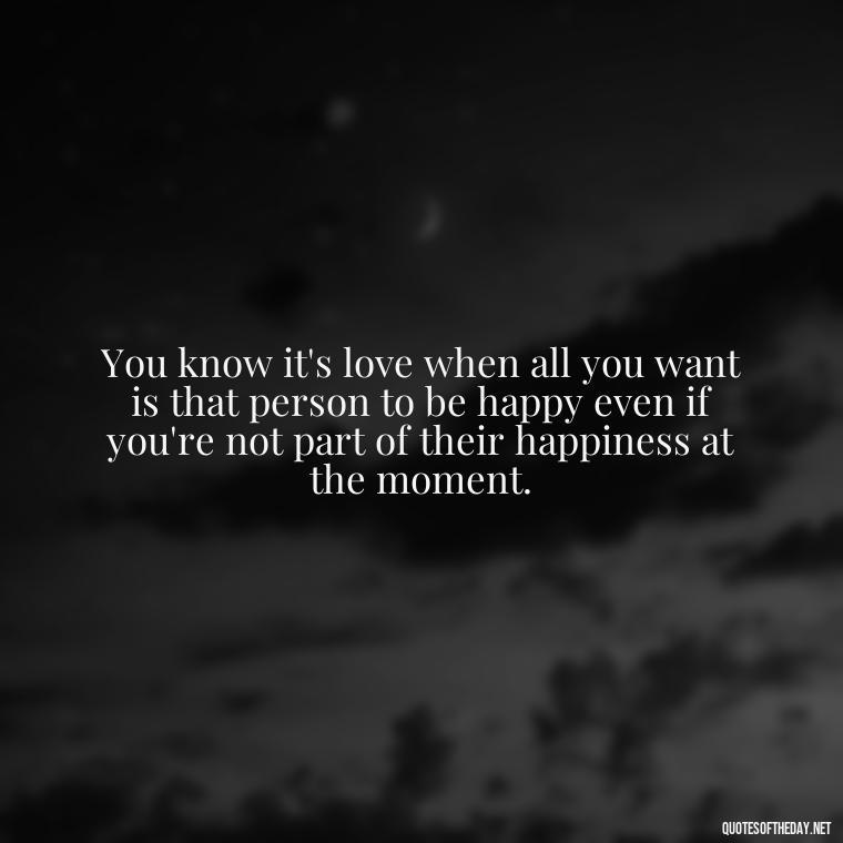 You know it's love when all you want is that person to be happy even if you're not part of their happiness at the moment. - Day By Day Quotes About Love